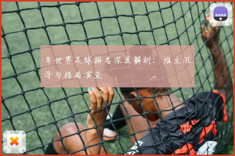年世界足球排名深度解析:谁主沉浮与格局演变