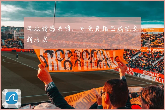 观众情感共鸣,电竞直播已成社交新方式