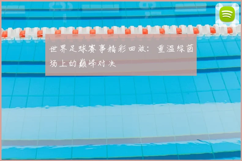 世界足球赛事精彩回放：重温绿茵场上的巅峰对决