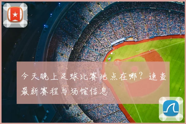 今天晚上足球比赛地点在哪?速查最新赛程与场馆信息