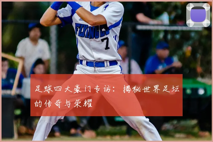 足球四大豪门专访:揭秘世界足坛的传奇与荣耀