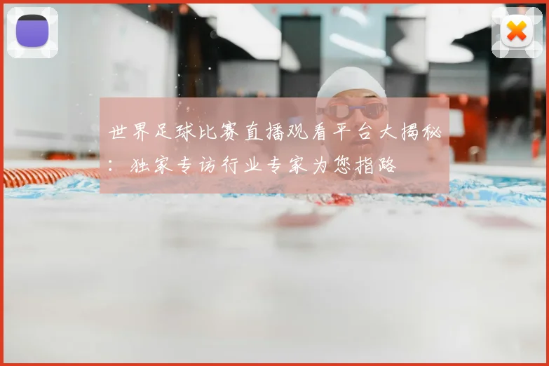 世界足球比赛直播观看平台大揭秘：独家专访行业专家为您指路