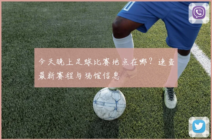 今天晚上足球比赛地点在哪?速查最新赛程与场馆信息