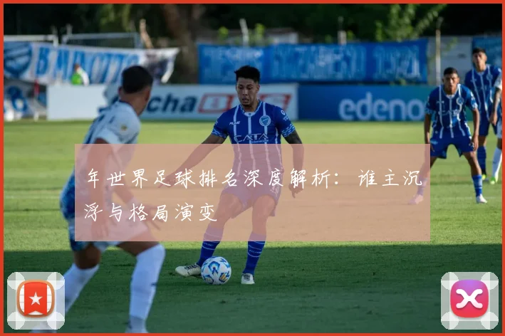 年世界足球排名深度解析:谁主沉浮与格局演变