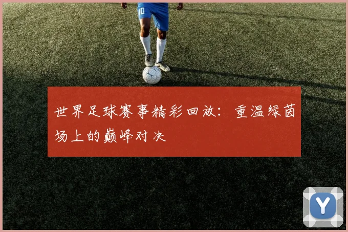 世界足球赛事精彩回放：重温绿茵场上的巅峰对决