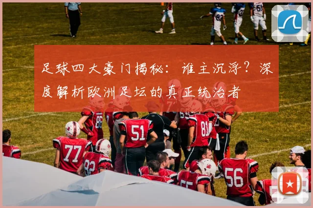 足球四大豪门揭秘:谁主沉浮?深度解析欧洲足坛的真正统治者
