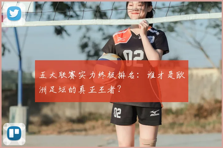 五大联赛实力终极排名:谁才是欧洲足坛的真正王者?