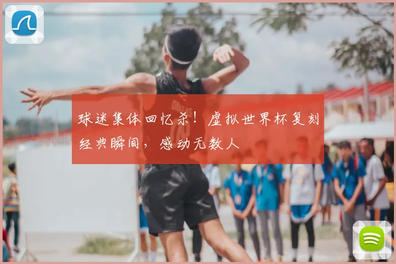 球迷集体回忆杀!虚拟世界杯复刻经典瞬间,感动无数人