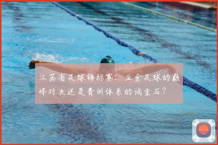 江苏省足球锦标赛:业余足球的巅峰对决还是青训体系的试金石?