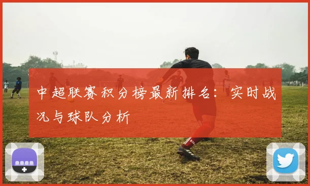 中超联赛积分榜最新排名:实时战况与球队分析