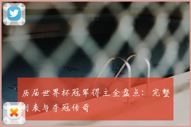 历届世界杯冠军得主全盘点:完整列表与夺冠传奇