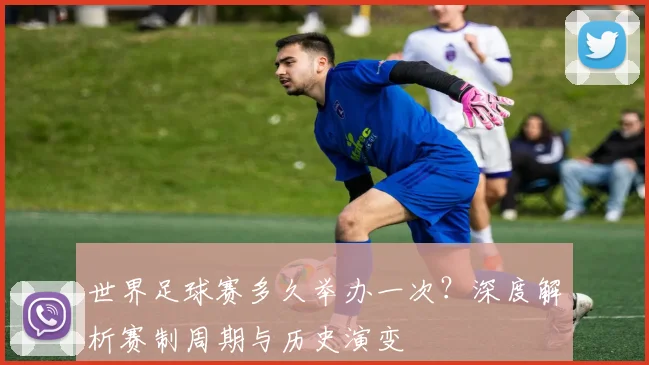 世界足球赛多久举办一次?深度解析赛制周期与历史演变