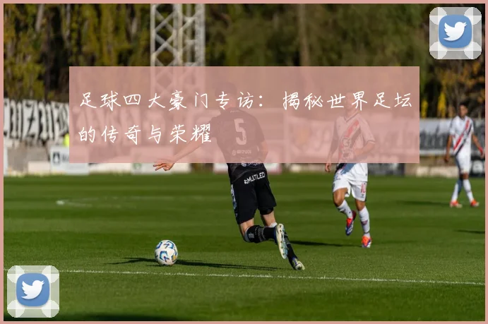 足球四大豪门专访:揭秘世界足坛的传奇与荣耀