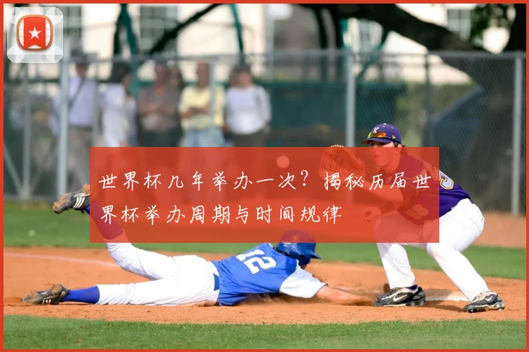 世界杯几年举办一次？揭秘历届世界杯举办周期与时间规律