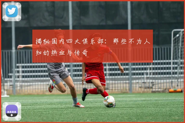 揭秘国内四大俱乐部:那些不为人知的热血与传奇