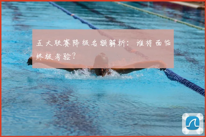 五大联赛降级名额解析：谁将面临终极考验？