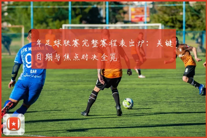 年足球联赛完整赛程表出炉:关键日期与焦点对决全览