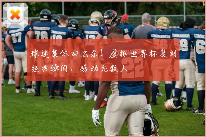 球迷集体回忆杀！虚拟世界杯复刻经典瞬间，感动无数人