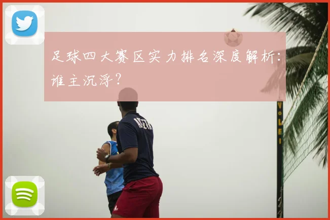 足球四大赛区实力排名深度解析:谁主沉浮?
