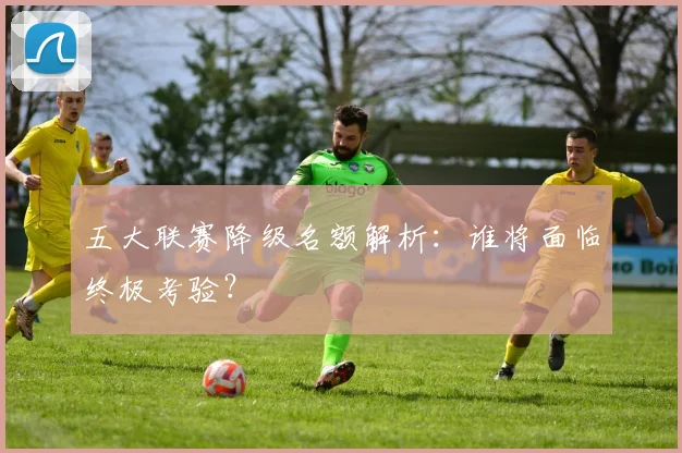 五大联赛降级名额解析：谁将面临终极考验？