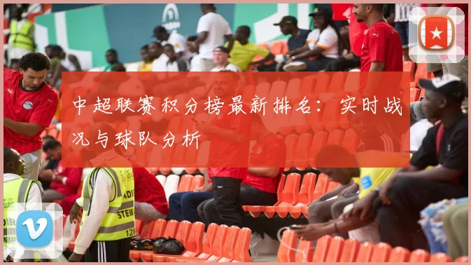 中超联赛积分榜最新排名：实时战况与球队分析